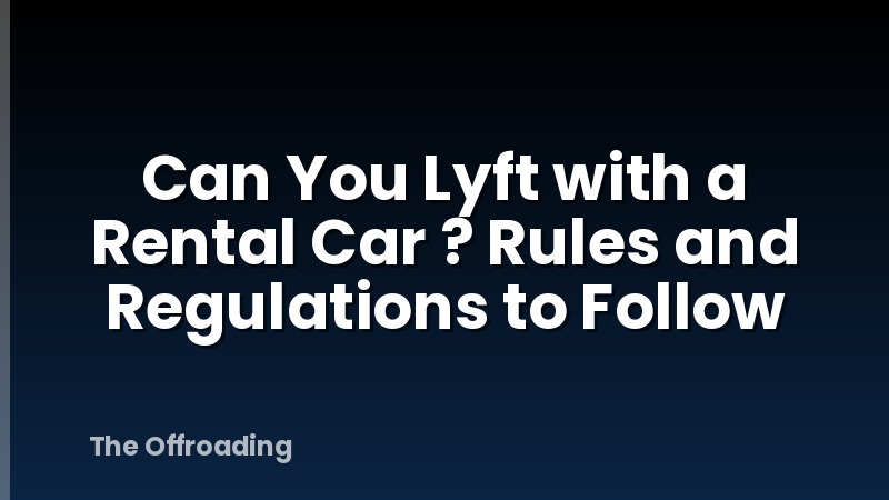 Can You Lyft with a Rental Car ? Rules and Regulations to Follow