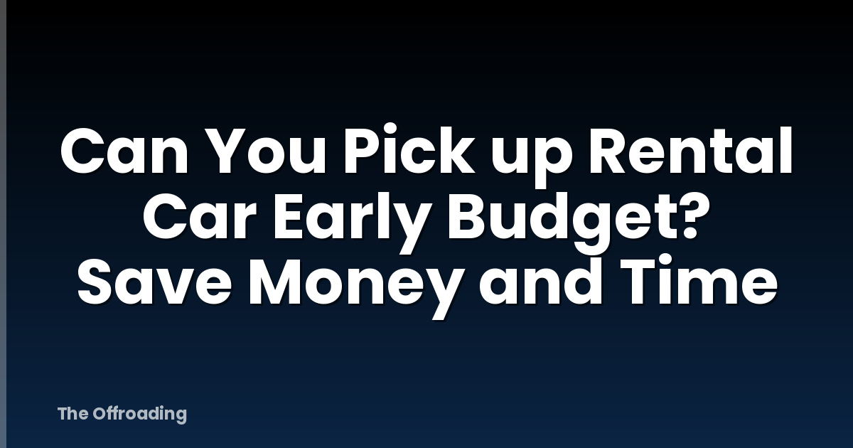 Can You Pick up Rental Car Early Budget? Save Money and Time