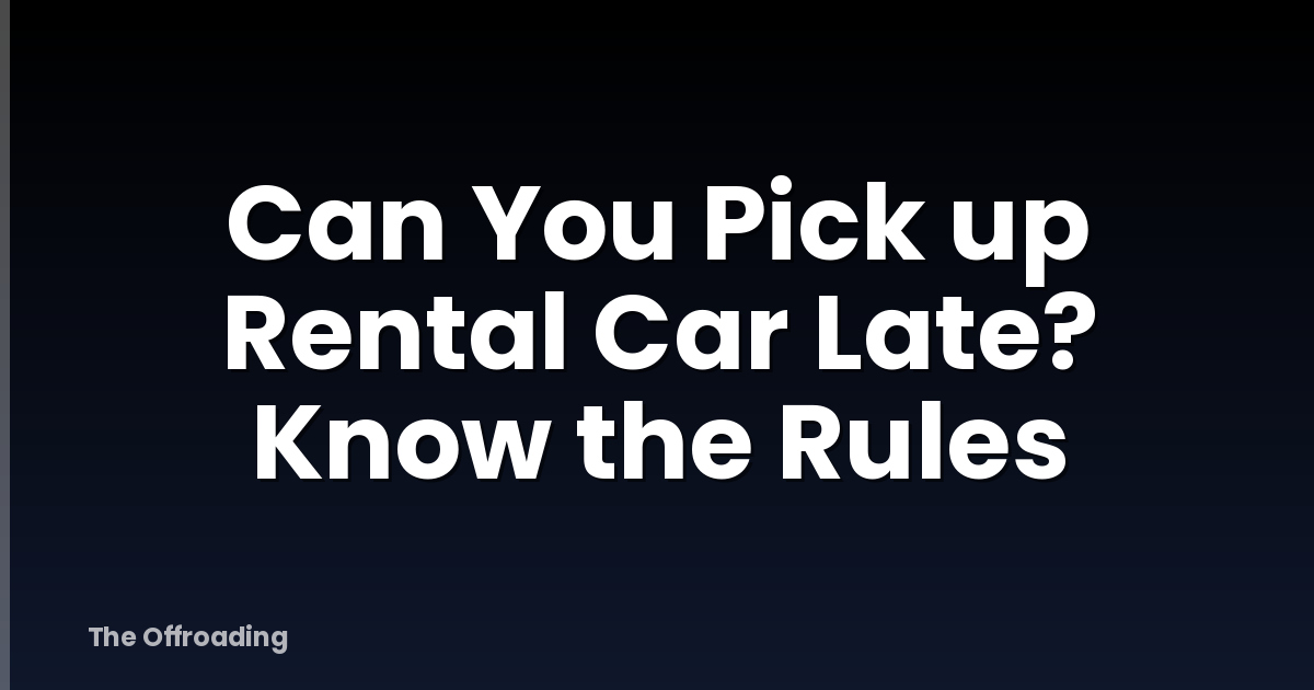 Can You Pick up Rental Car Late? Know the Rules