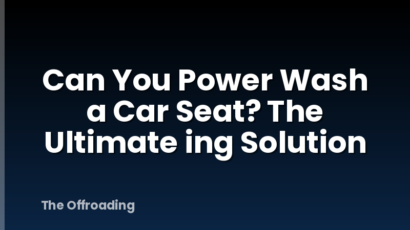 Can You Power Wash a Car Seat? The Ultimate ing Solution