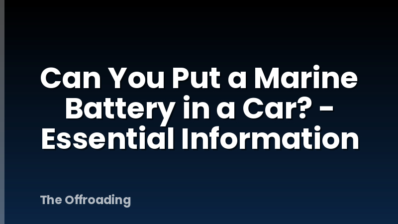 Can You Put a Marine Battery in a Car? - Essential Information
