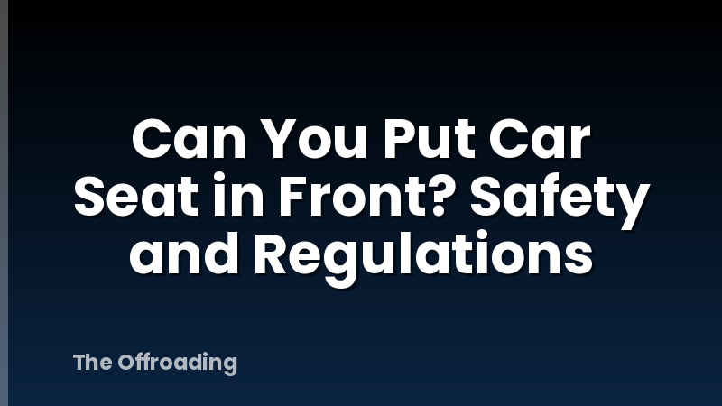 Can You Put Car Seat in Front? Safety and Regulations