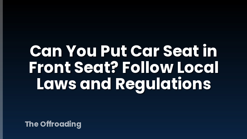 Can You Put Car Seat in Front Seat? Follow Local Laws and Regulations