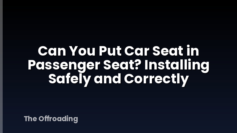 Can You Put Car Seat in Passenger Seat? Installing Safely and Correctly