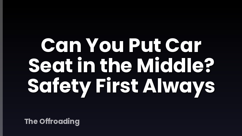 Can You Put Car Seat in the Middle? Safety First Always