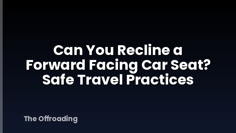 Can You Recline a Forward Facing Car Seat? Safe Travel Practices