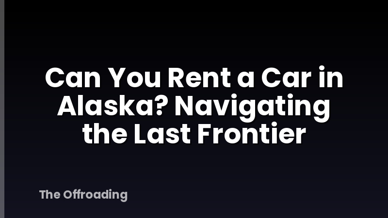 Can You Rent a Car in Alaska? Navigating the Last Frontier