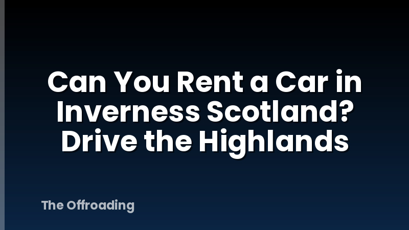 Can You Rent a Car in Inverness Scotland? Drive the Highlands