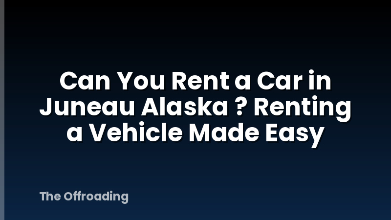 Can You Rent a Car in Juneau Alaska ? Renting a Vehicle Made Easy