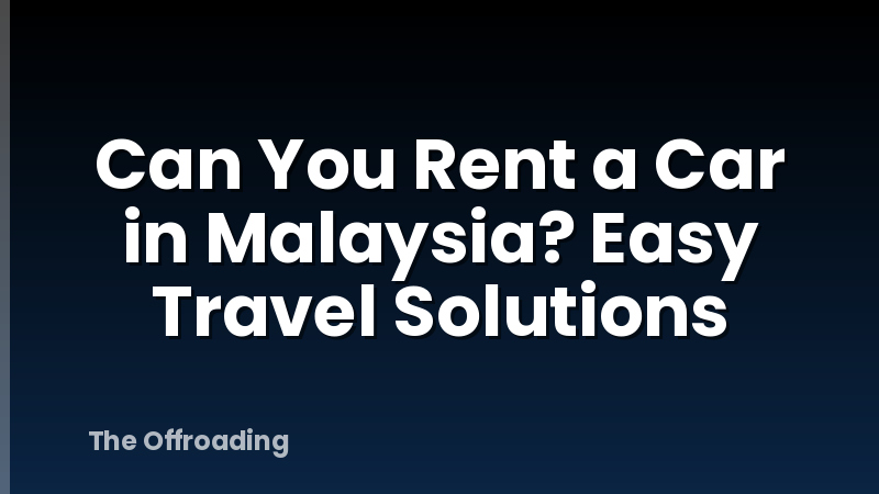 Can You Rent a Car in Malaysia? Easy Travel Solutions