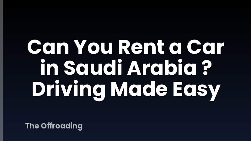 Can You Rent a Car in Saudi Arabia ? Driving Made Easy