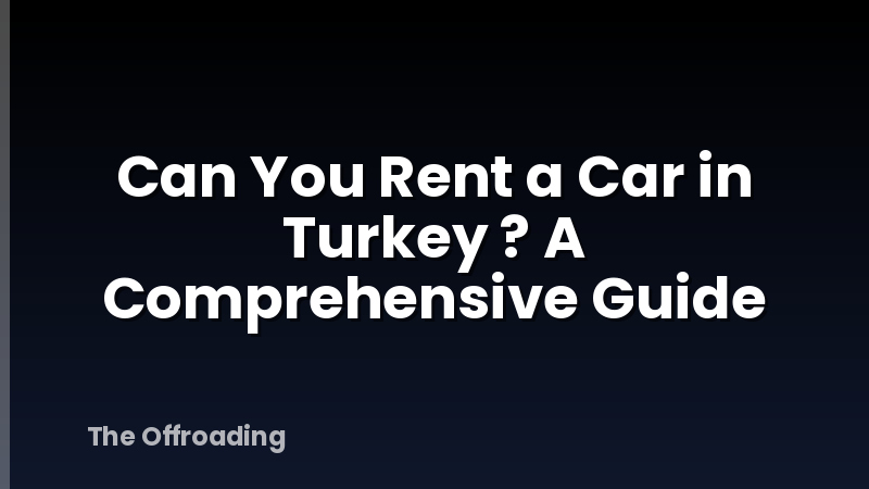 Can You Rent a Car in Turkey ? A Comprehensive Guide