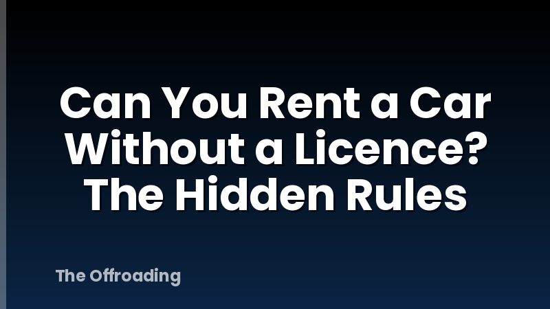 Can You Rent a Car Without a Licence? The Hidden Rules