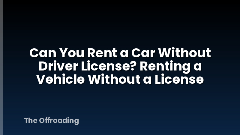 Can You Rent a Car Without Driver License? Renting a Vehicle Without a License