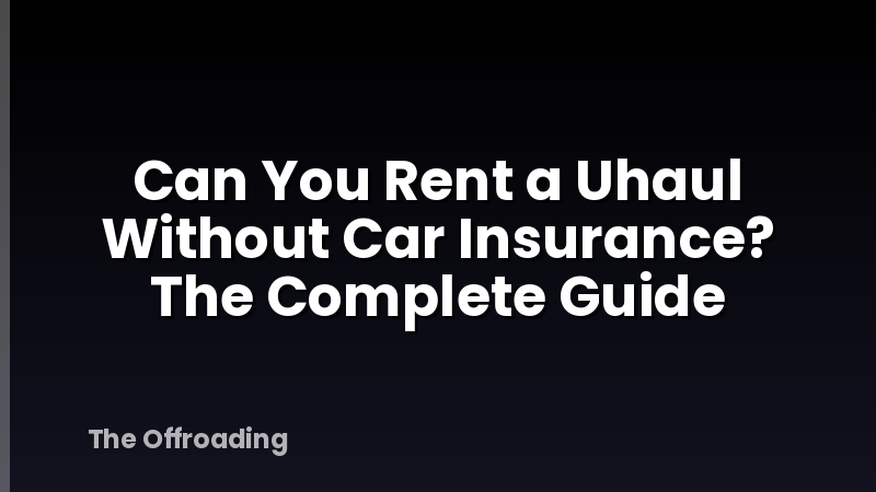 Can You Rent a Uhaul Without Car Insurance? The Complete Guide
