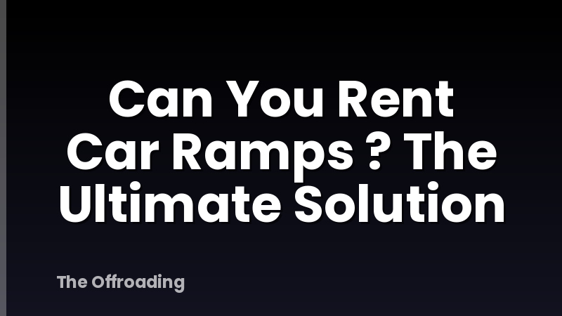 Can You Rent Car Ramps ? The Ultimate Solution
