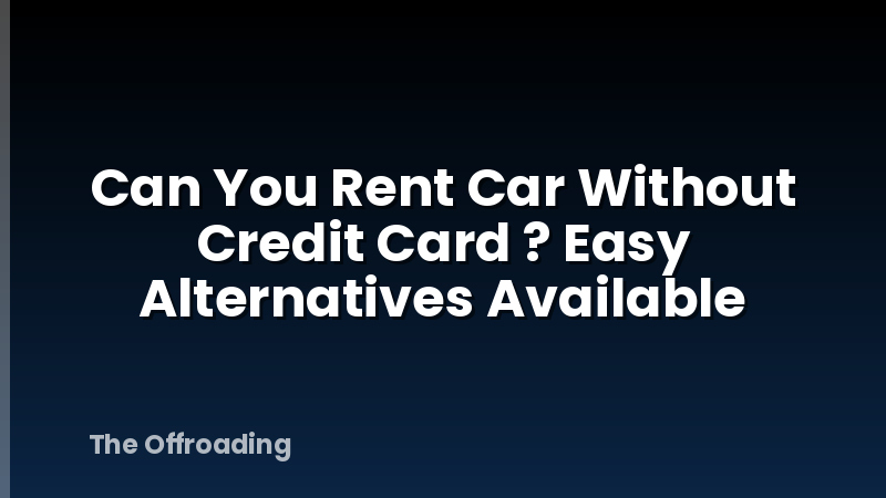 Can You Rent Car Without Credit Card ? Easy Alternatives Available