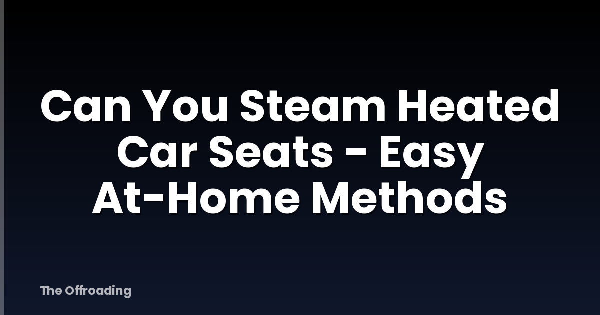 Can You Steam Heated Car Seats - Easy At-Home Methods