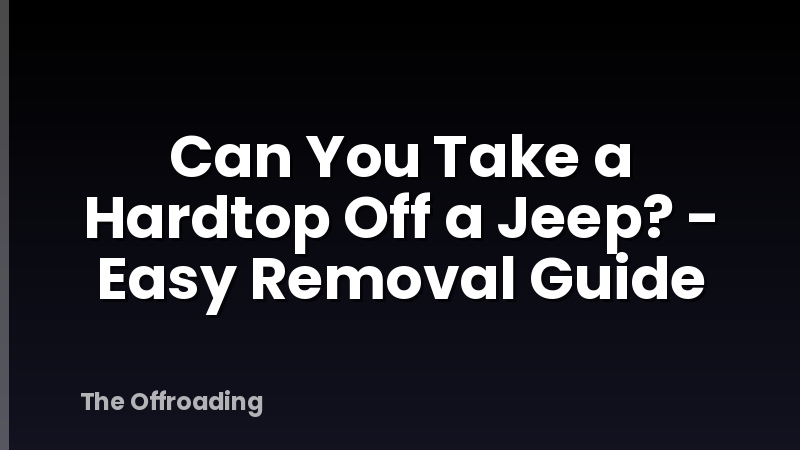 Can You Take a Hardtop Off a Jeep? - Easy Removal Guide