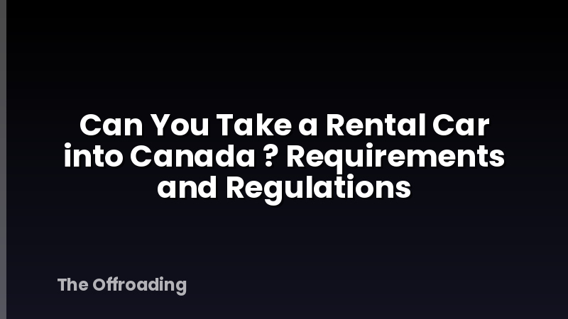 Can You Take a Rental Car into Canada ? Requirements and Regulations