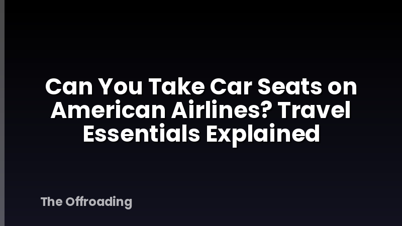 Can You Take Car Seats on American Airlines? Travel Essentials Explained