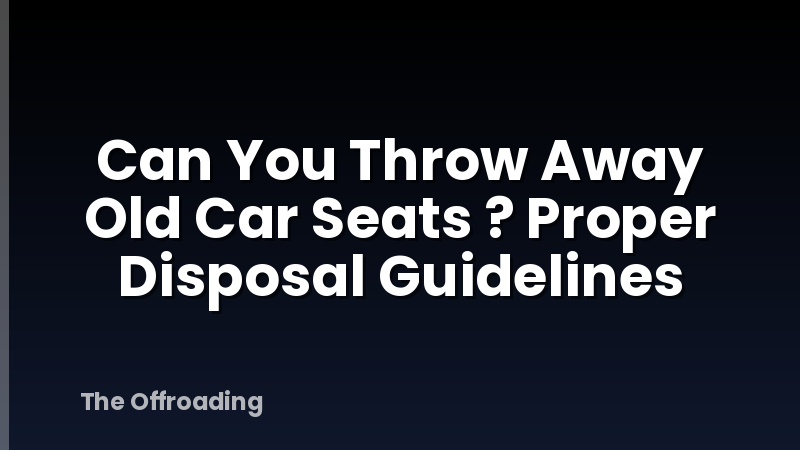 Can You Throw Away Old Car Seats ? Proper Disposal Guidelines