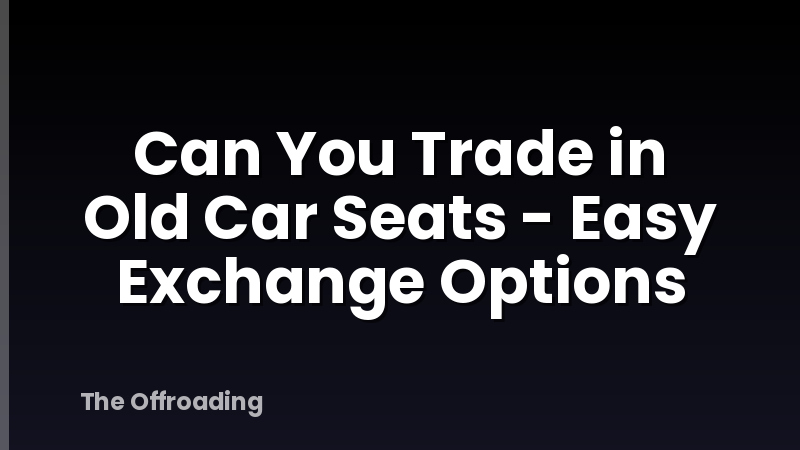 Can You Trade in Old Car Seats - Easy Exchange Options