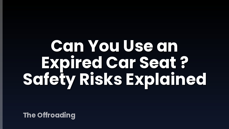 Can You Use an Expired Car Seat ? Safety Risks Explained