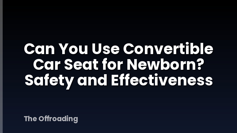 Can You Use Convertible Car Seat for Newborn? Safety and Effectiveness