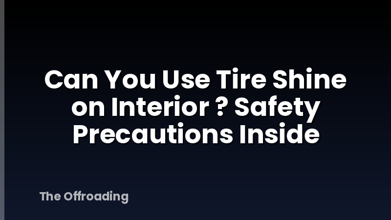 Can You Use Tire Shine on Interior ? Safety Precautions Inside