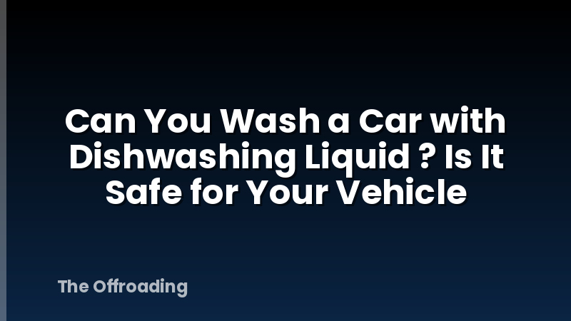 Can You Wash a Car with Dishwashing Liquid ? Is It Safe for Your Vehicle