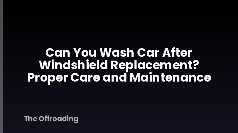 Can You Wash Car After Windshield Replacement? Proper Care and Maintenance