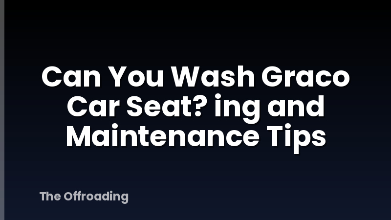 Can You Wash Graco Car Seat? ing and Maintenance Tips
