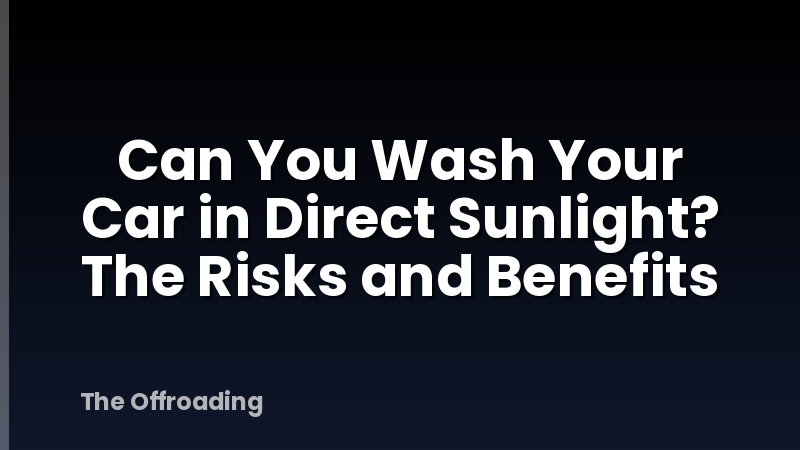 Can You Wash Your Car in Direct Sunlight? The Risks and Benefits