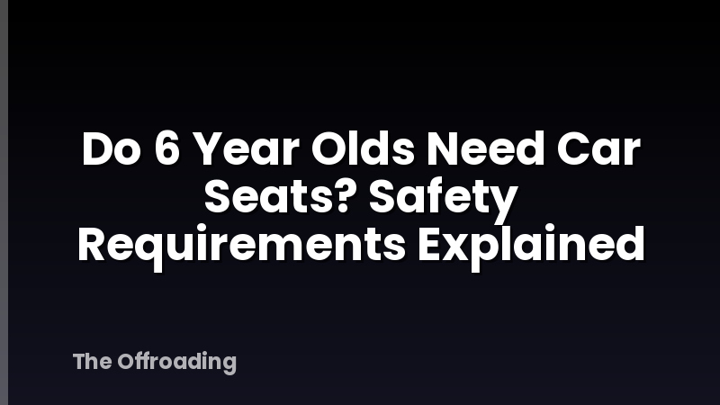 Do 6 Year Olds Need Car Seats? Safety Requirements Explained