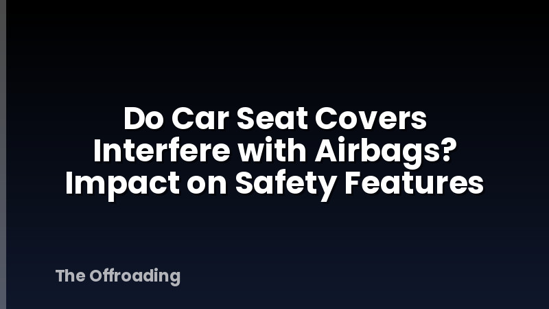 Do Car Seat Covers Interfere with Airbags? Impact on Safety Features