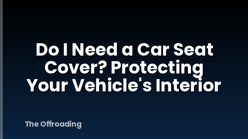 Do I Need a Car Seat Cover? Protecting Your Vehicle's Interior