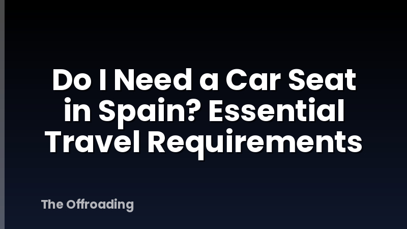 Do I Need a Car Seat in Spain? Essential Travel Requirements
