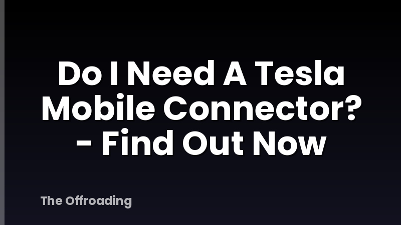 Do I Need A Tesla Mobile Connector? - Find Out Now
