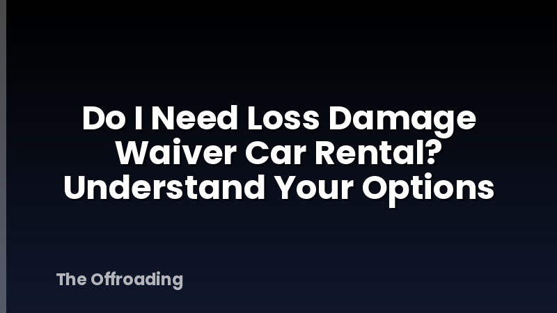 Do I Need Loss Damage Waiver Car Rental? Understand Your Options