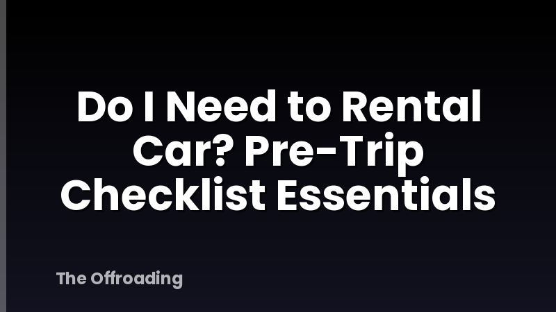 Do I Need to Rental Car? Pre-Trip Checklist Essentials