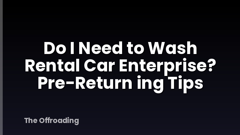 Do I Need to Wash Rental Car Enterprise? Pre-Return ing Tips