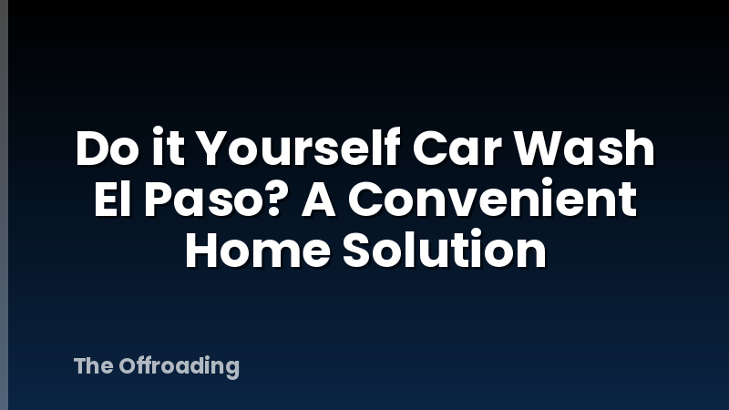 Do it Yourself Car Wash El Paso? A Convenient Home Solution