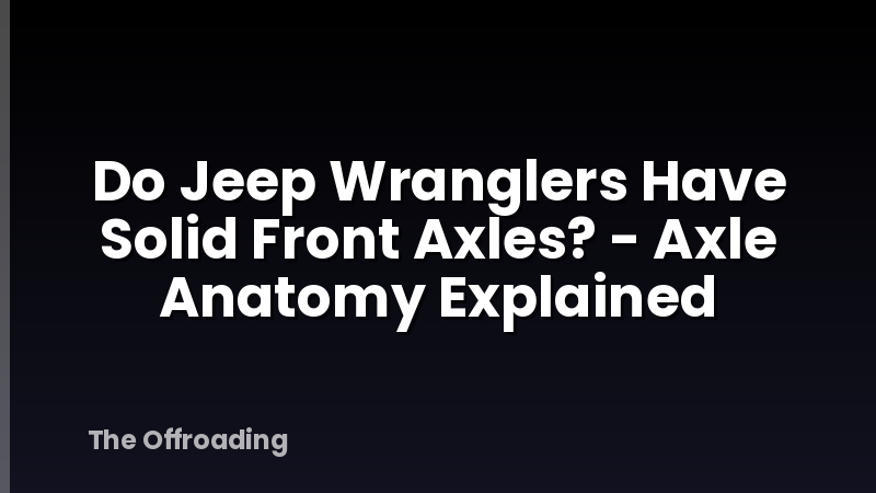 Do Jeep Wranglers Have Solid Front Axles? - Axle Anatomy Explained