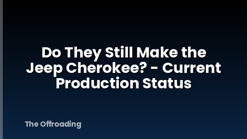 Do They Still Make the Jeep Cherokee? - Current Production Status