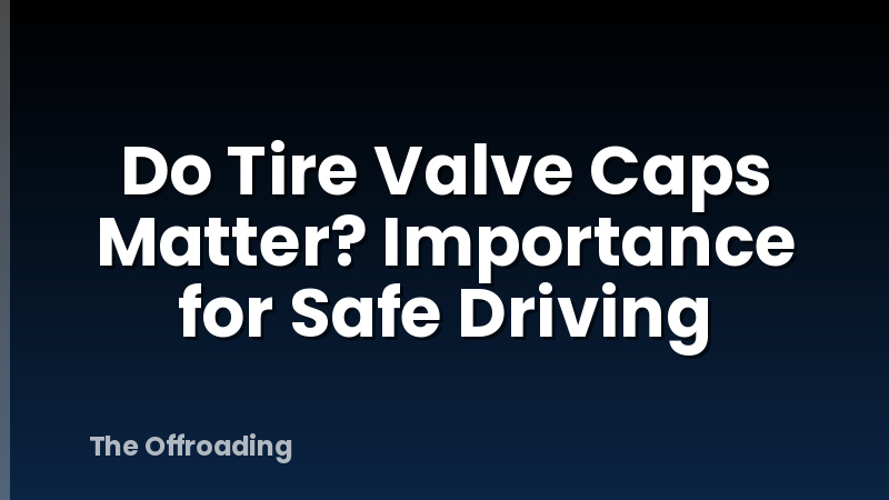Do Tire Valve Caps Matter? Importance for Safe Driving