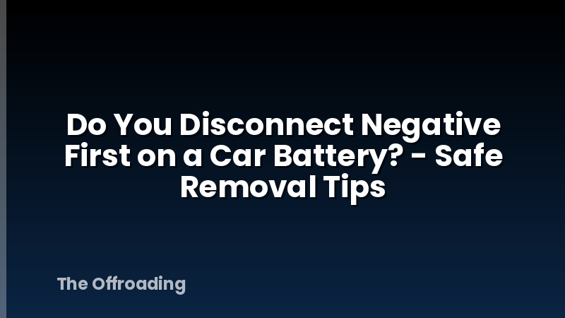 Do You Disconnect Negative First on a Car Battery? - Safe Removal Tips
