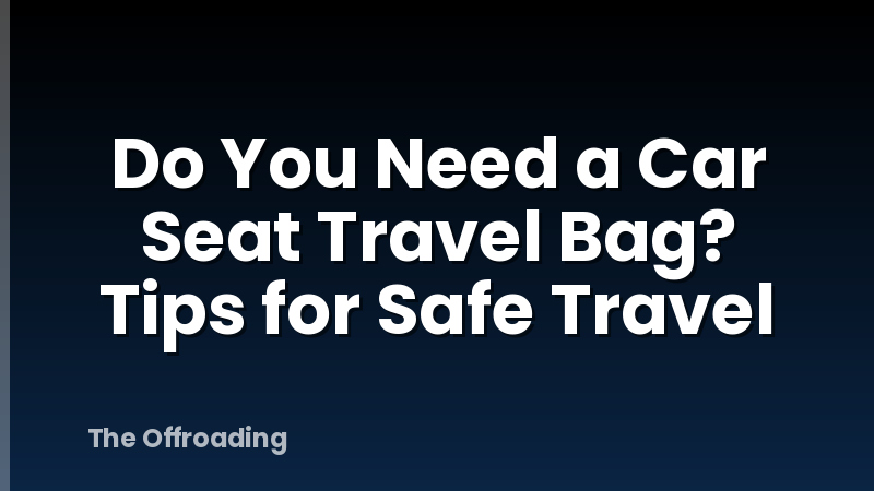 Do You Need a Car Seat Travel Bag? Tips for Safe Travel