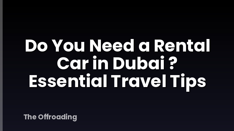 Do You Need a Rental Car in Dubai ? Essential Travel Tips