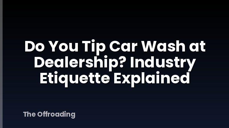 Do You Tip Car Wash at Dealership? Industry Etiquette Explained